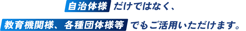 自治体様だけでなく、教育機関、各種団体様等でもご活用いただけます。